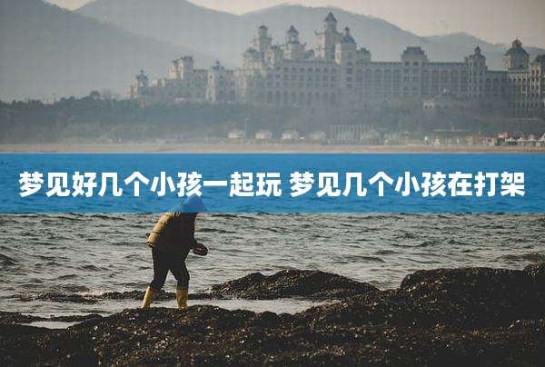 梦见好几个小孩一起玩 梦见几个小孩在打架