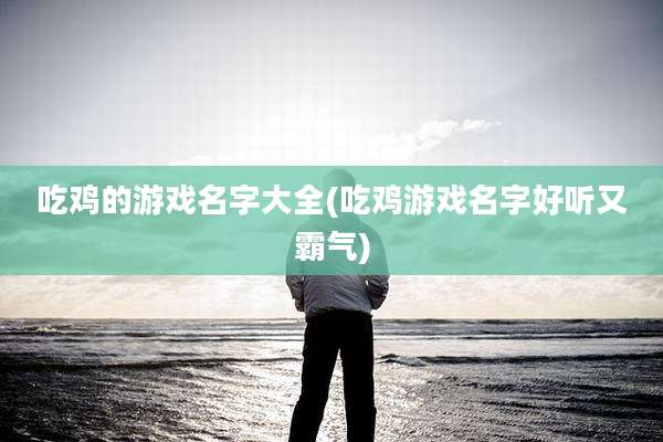 吃鸡的游戏名字大全(吃鸡游戏名字好听又霸气)