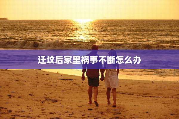 迁坟后家里祸事不断怎么办