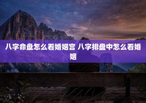 八字命盘怎么看婚姻宫 八字排盘中怎么看婚姻