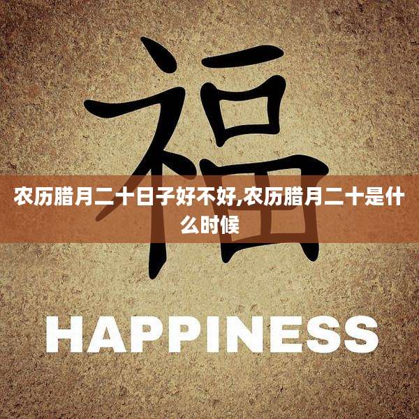 农历腊月二十日子好不好,农历腊月二十是什么时候