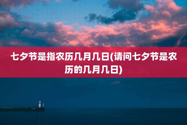 七夕节是指农历几月几日(请问七夕节是农历的几月几日)