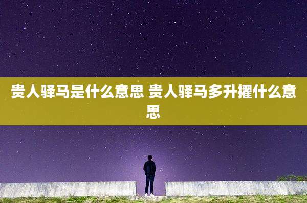 贵人驿马是什么意思 贵人驿马多升擢什么意思