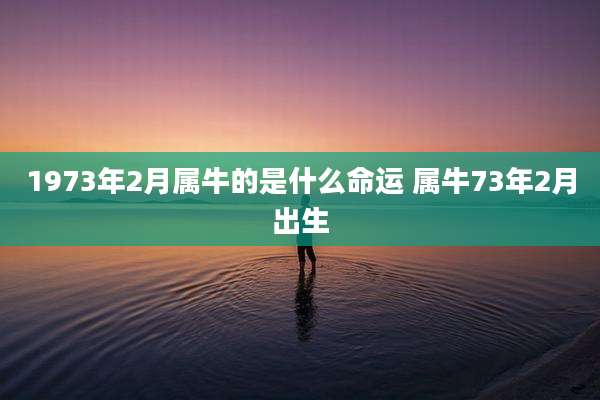 1973年2月属牛的是什么命运 属牛73年2月出生