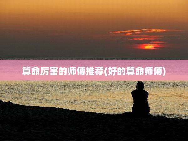 算命厉害的师傅推荐(好的算命师傅)