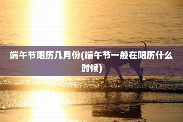 端午节阳历几月份(端午节一般在阳历什么时候)