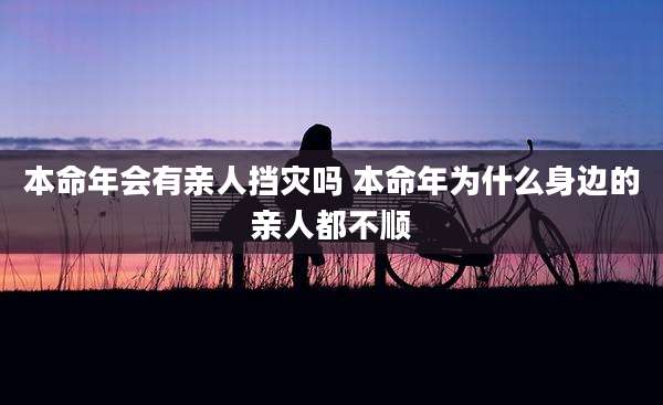 本命年会有亲人挡灾吗 本命年为什么身边的亲人都不顺