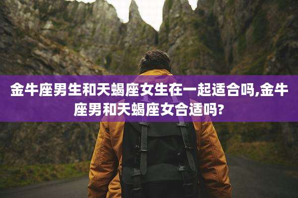 金牛座男生和天蝎座女生在一起适合吗,金牛座男和天蝎座女合适吗?