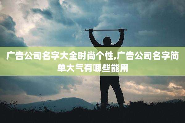 广告公司名字大全时尚个性,广告公司名字简单大气有哪些能用