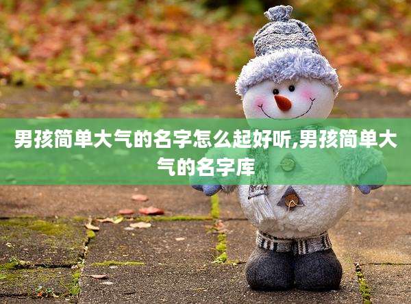 男孩简单大气的名字怎么起好听,男孩简单大气的名字库
