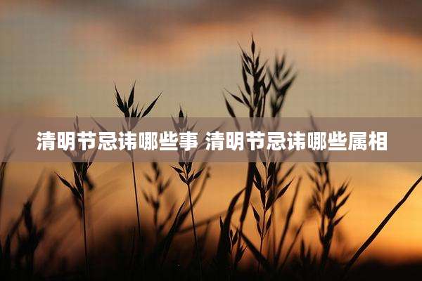 清明节忌讳哪些事 清明节忌讳哪些属相