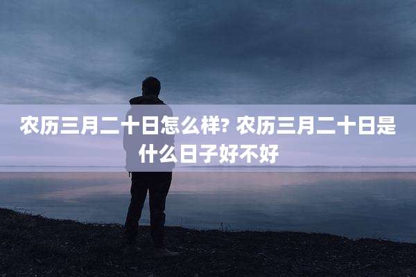 农历三月二十日怎么样? 农历三月二十日是什么日子好不好
