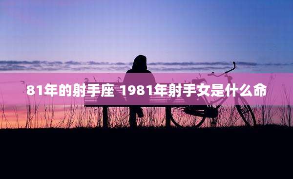 81年的射手座 1981年射手女是什么命