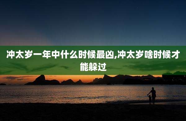 冲太岁一年中什么时候最凶,冲太岁啥时候才能躲过