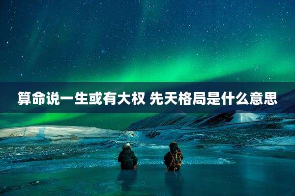 算命说一生或有大权 先天格局是什么意思