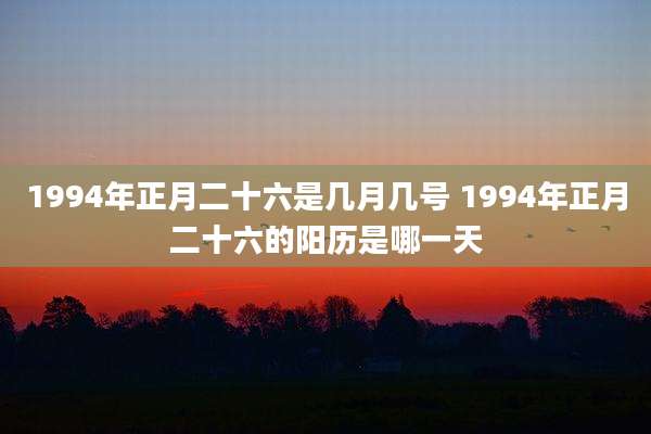 1994年正月二十六是几月几号 1994年正月二十六的阳历是哪一天