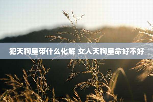 犯天狗星带什么化解 女人天狗星命好不好