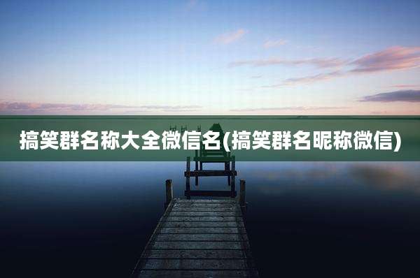 搞笑群名称大全微信名(搞笑群名昵称微信)