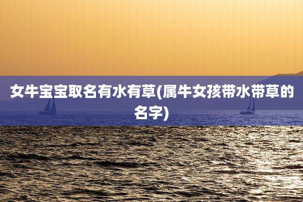 女牛宝宝取名有水有草(属牛女孩带水带草的名字)