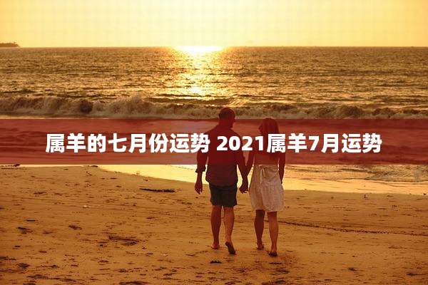 属羊的七月份运势 2021属羊7月运势