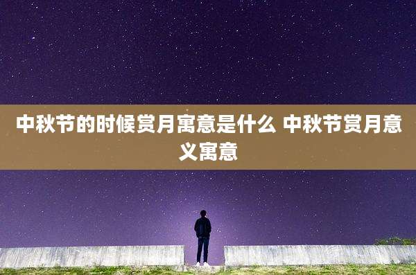中秋节的时候赏月寓意是什么 中秋节赏月意义寓意