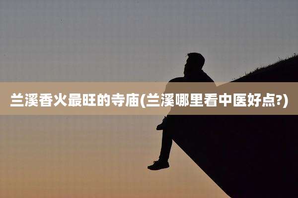 兰溪香火最旺的寺庙(兰溪哪里看中医好点?)