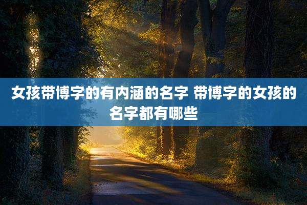 女孩带博字的有内涵的名字 带博字的女孩的名字都有哪些