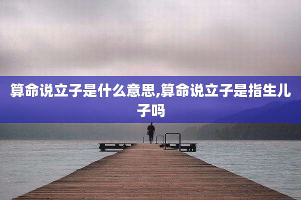算命说立子是什么意思,算命说立子是指生儿子吗