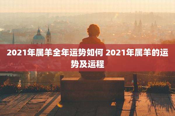 2021年属羊全年运势如何 2021年属羊的运势及运程