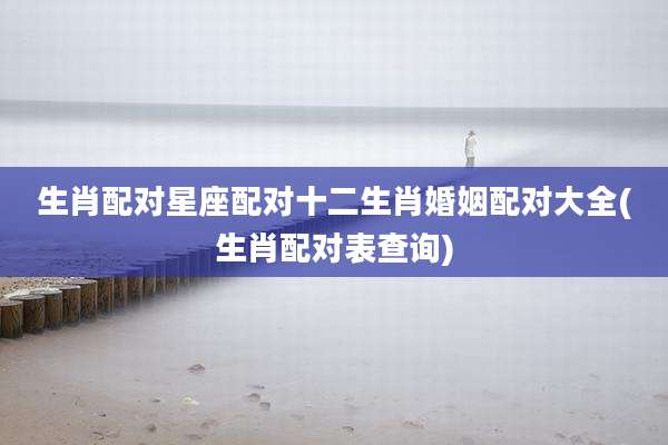 生肖配对星座配对十二生肖婚姻配对大全(生肖配对表查询)