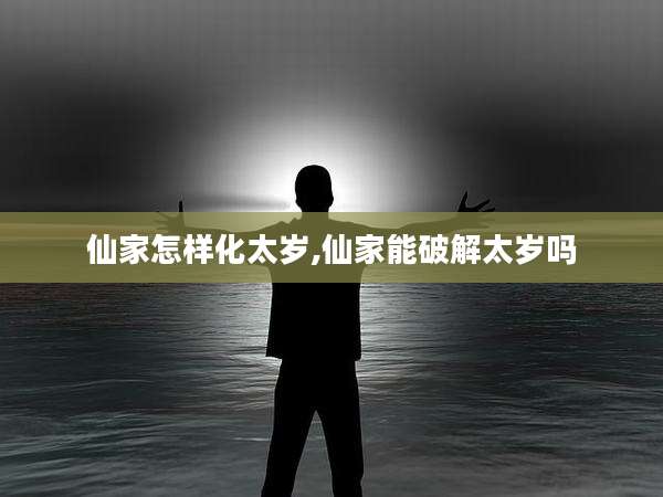 仙家怎样化太岁,仙家能破解太岁吗
