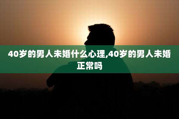 40岁的男人未婚什么心理,40岁的男人未婚正常吗