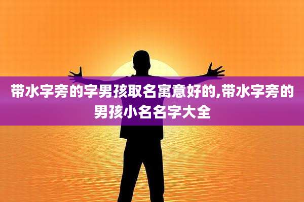 带水字旁的字男孩取名寓意好的,带水字旁的男孩小名名字大全