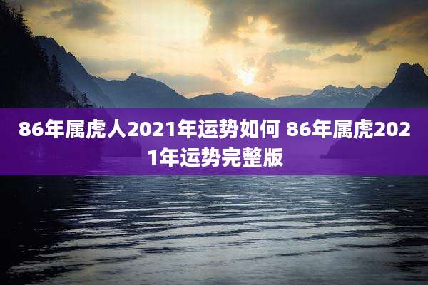 86年属虎人2021年运势如何 86年属虎2021年运势完整版