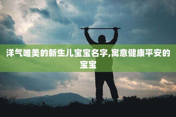 洋气唯美的新生儿宝宝名字,寓意健康平安的宝宝