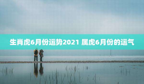 生肖虎6月份运势2021 属虎6月份的运气
