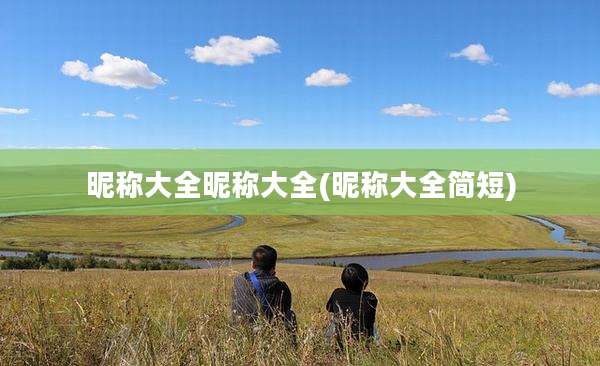 昵称大全昵称大全(昵称大全简短)