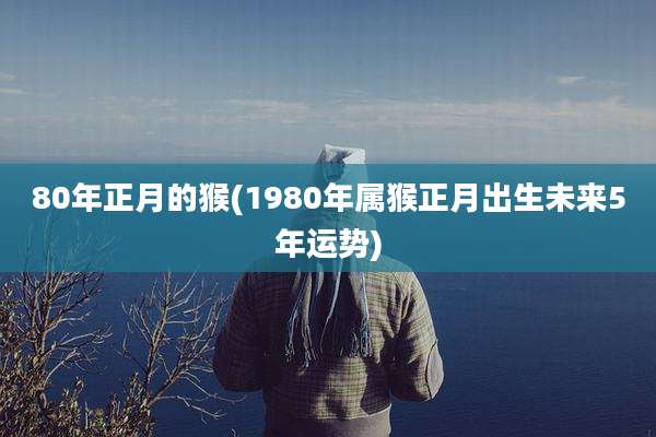 80年正月的猴(1980年属猴正月出生未来5年运势)