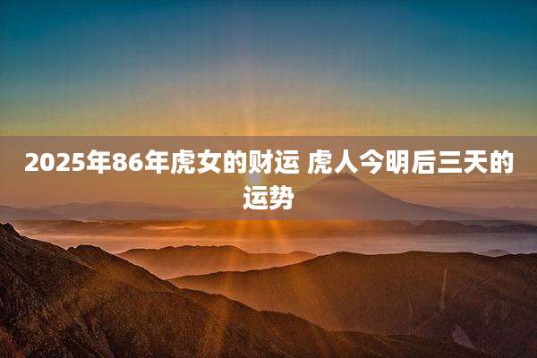 2025年86年虎女的财运 虎人今明后三天的运势
