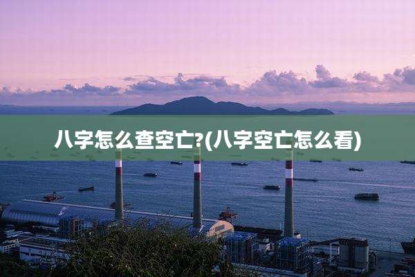 八字怎么查空亡?(八字空亡怎么看)