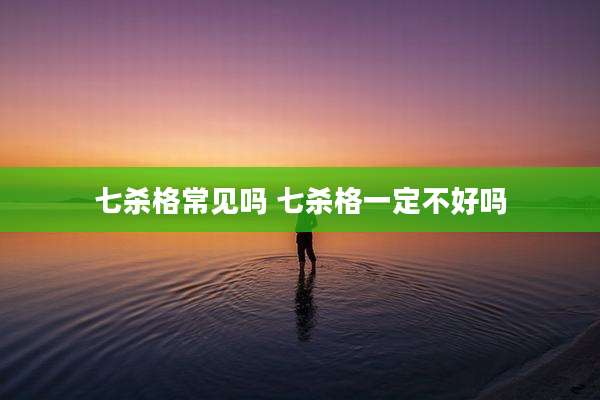 七杀格常见吗 七杀格一定不好吗