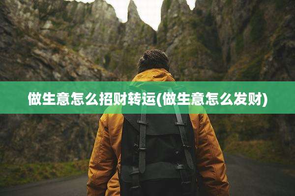 做生意怎么招财转运(做生意怎么发财)