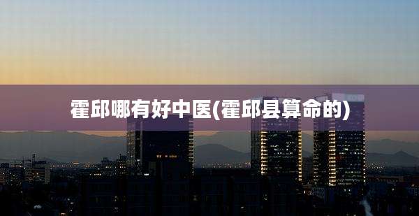 霍邱哪有好中医(霍邱县算命的)