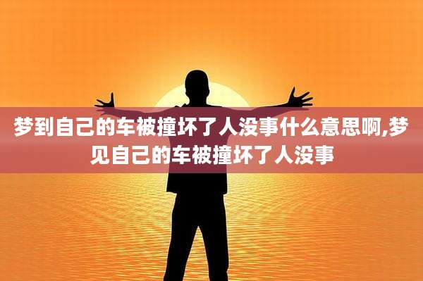 梦到自己的车被撞坏了人没事什么意思啊,梦见自己的车被撞坏了人没事