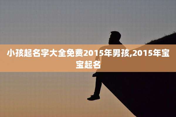 小孩起名字大全免费2015年男孩,2015年宝宝起名