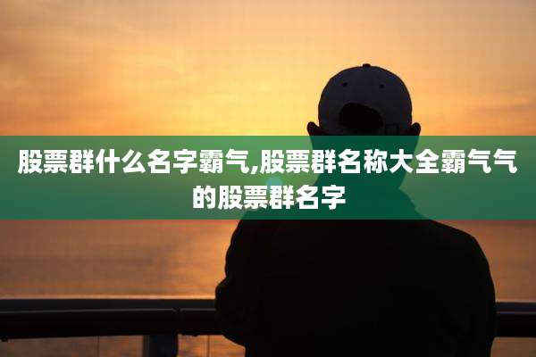 股票群什么名字霸气,股票群名称大全霸气气的股票群名字