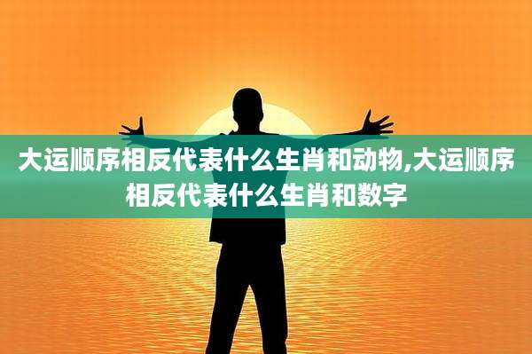 大运顺序相反代表什么生肖和动物,大运顺序相反代表什么生肖和数字