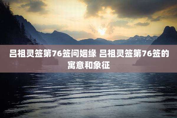 吕祖灵签第76签问姻缘 吕祖灵签第76签的寓意和象征
