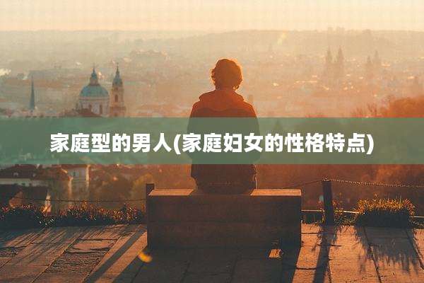 家庭型的男人(家庭妇女的性格特点)