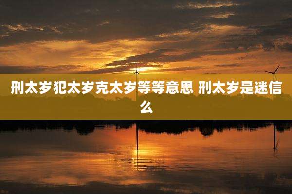 刑太岁犯太岁克太岁等等意思 刑太岁是迷信么